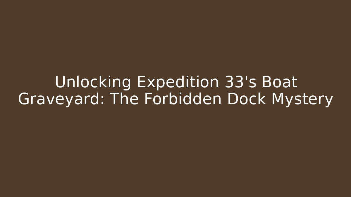 Unlocking Expedition 33's Boat Graveyard: The Forbidden Dock Mystery