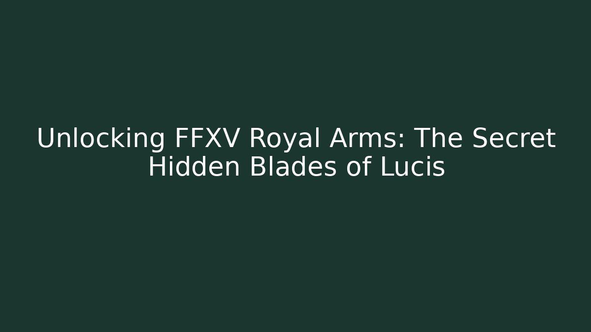 Unlocking FFXV Royal Arms: The Secret Hidden Blades of Lucis