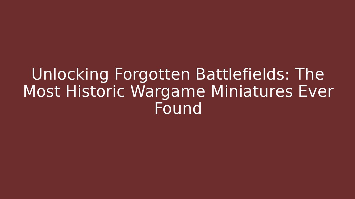 Unlocking Forgotten Battlefields: The Most Historic Wargame Miniatures Ever Found