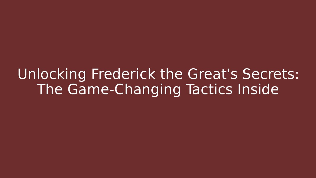 Unlocking Frederick the Great's Secrets: The Game-Changing Tactics Inside