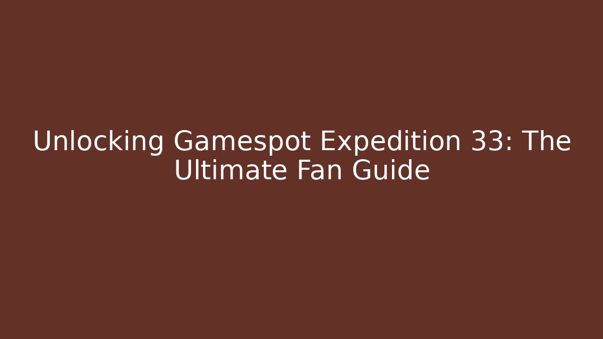Unlocking Gamespot Expedition 33: The Ultimate Fan Guide