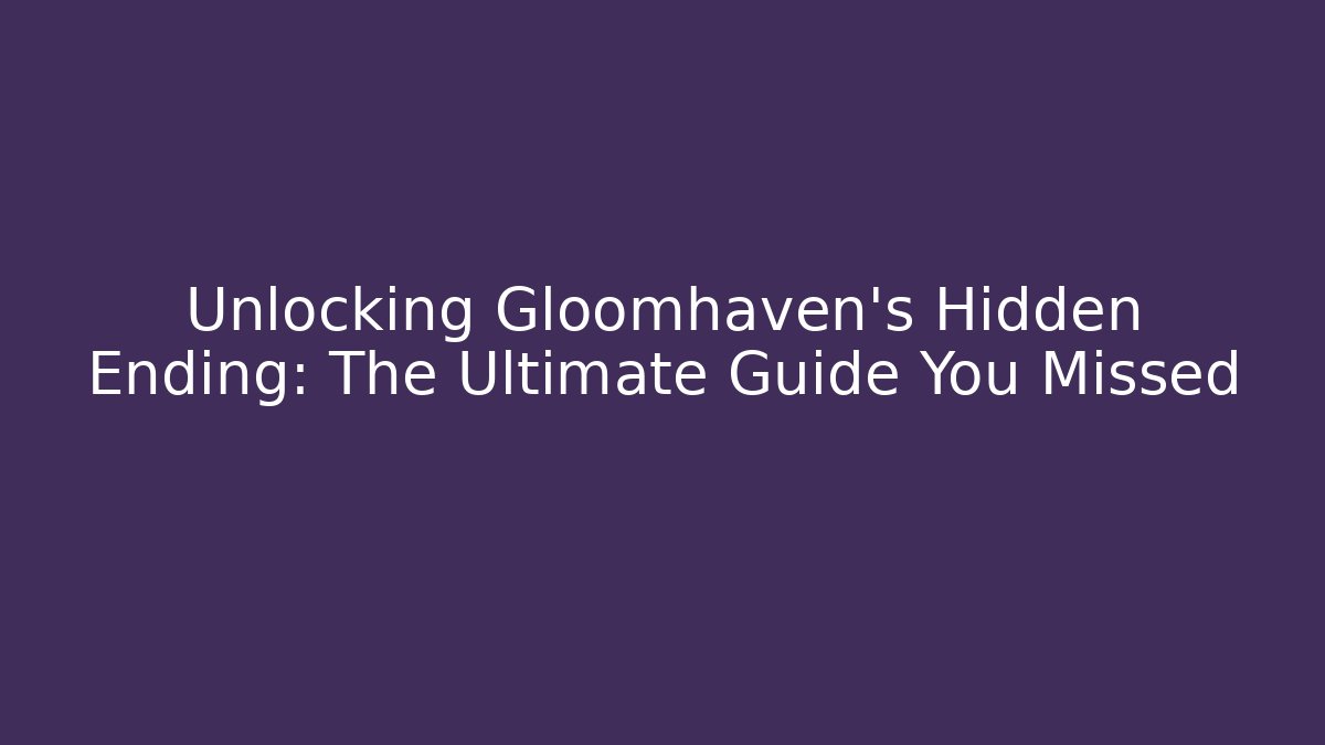 Unlocking Gloomhaven's Hidden Ending: The Ultimate Guide You Missed