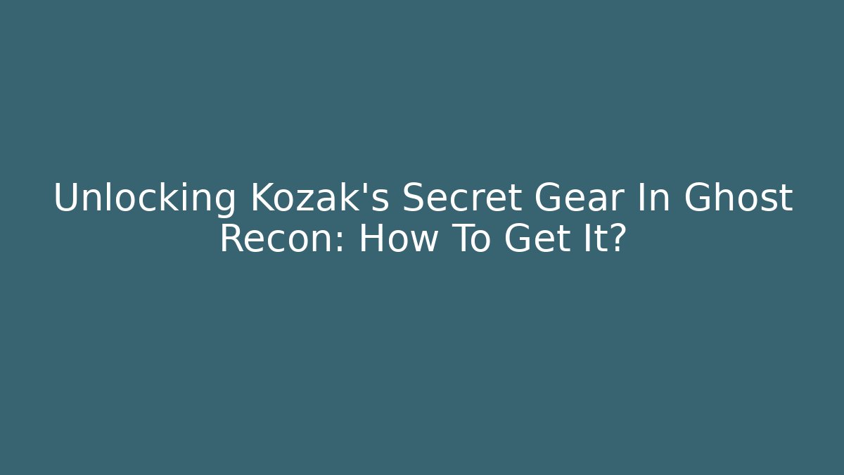 Unlocking Kozak's Secret Gear In Ghost Recon: How To Get It?