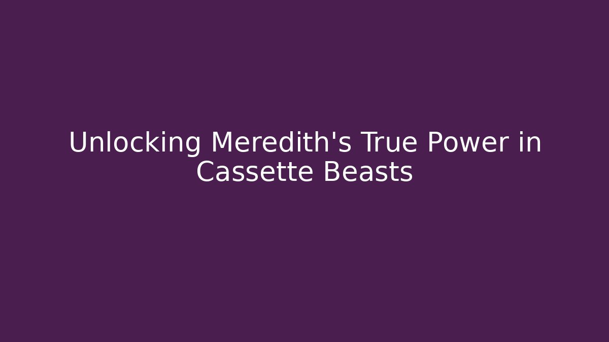 Unlocking Meredith’s True Power in Cassette Beasts - Create More Assets