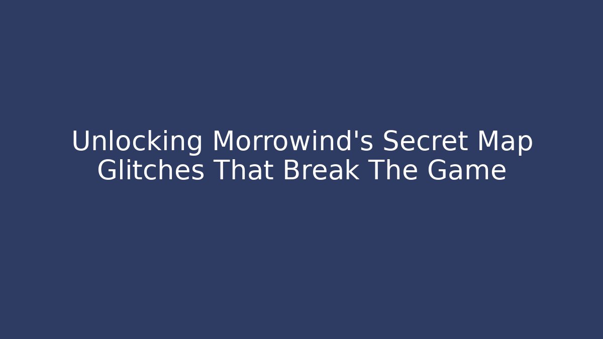Unlocking Morrowind's Secret Map Glitches That Break The Game