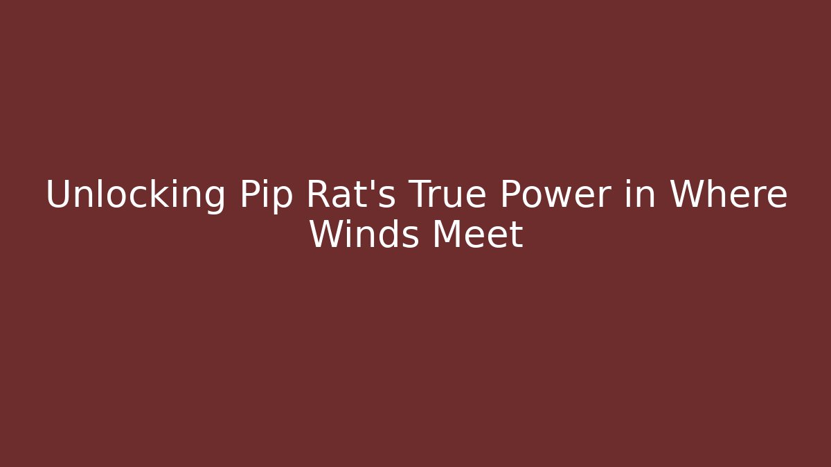 Unlocking Pip Rat's True Power in Where Winds Meet