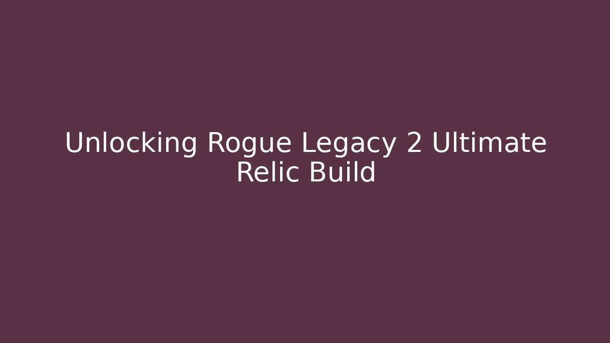 Unlocking Rogue Legacy 2 Ultimate Relic Build