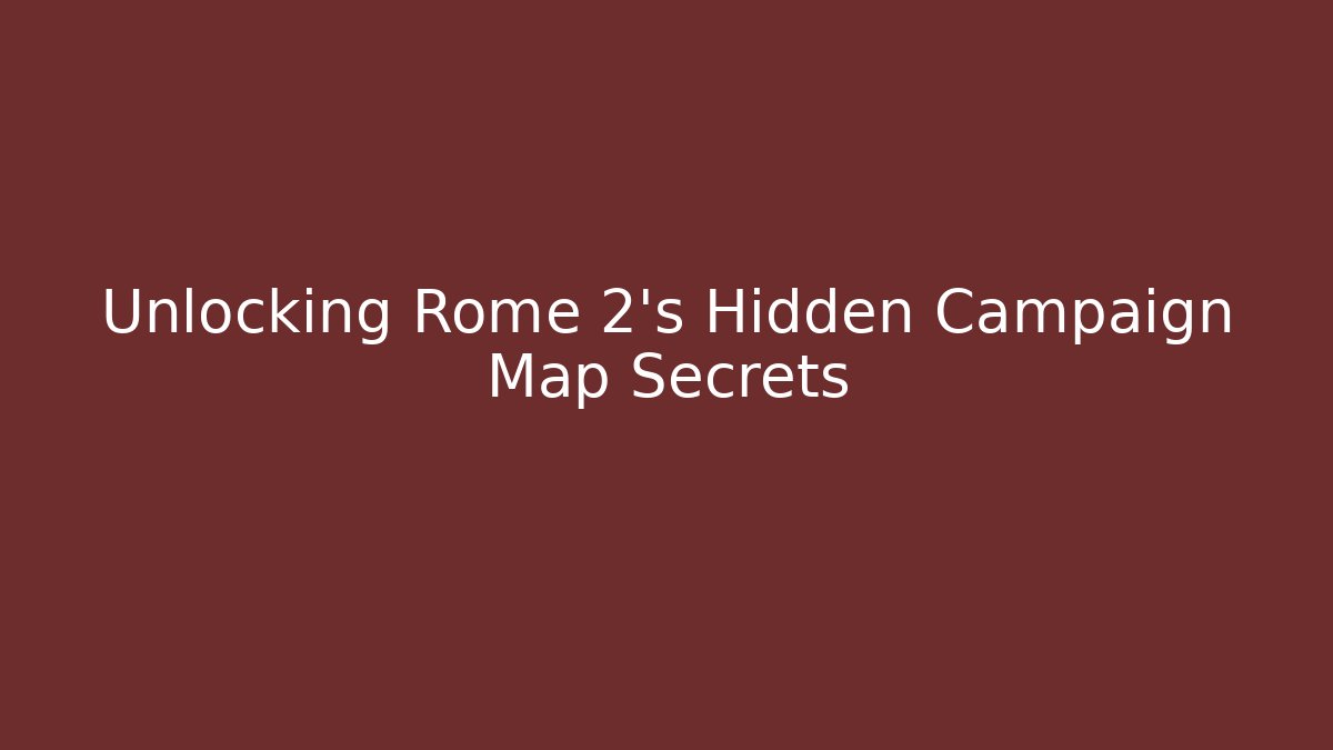 Unlocking Rome 2's Hidden Campaign Map Secrets