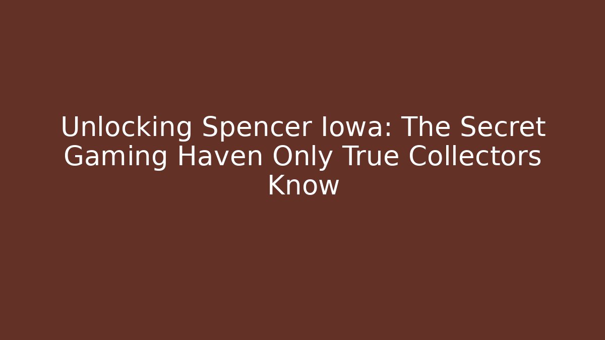 Unlocking Spencer Iowa: The Secret Gaming Haven Only True Collectors Know