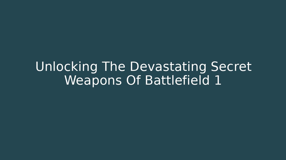 Unlocking The Devastating Secret Weapons Of Battlefield 1