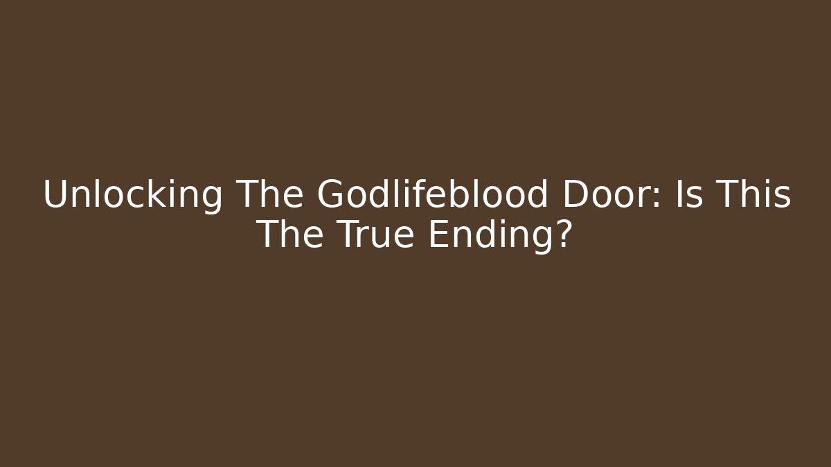 Unlocking The Godlifeblood Door: Is This The True Ending?