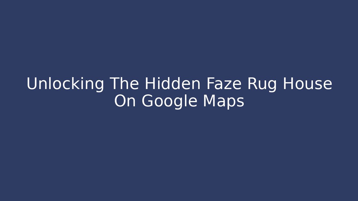 Unlocking The Hidden Faze Rug House On Google Maps