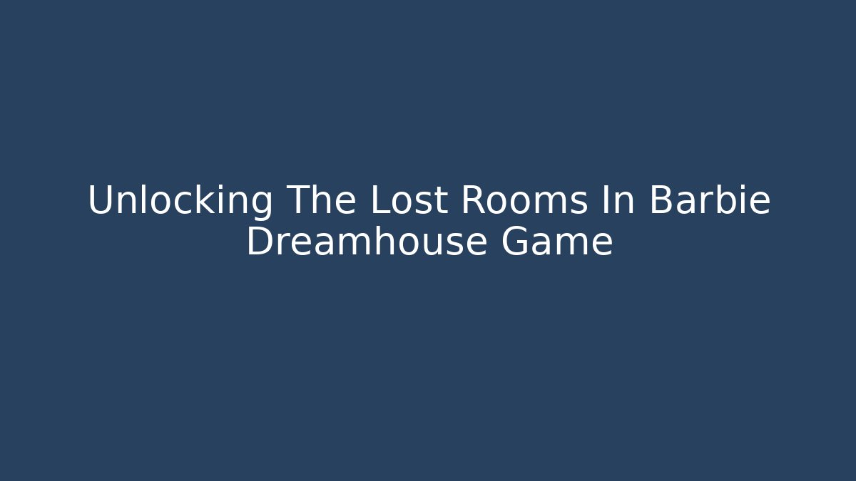 Unlocking The Lost Rooms In Barbie Dreamhouse Game