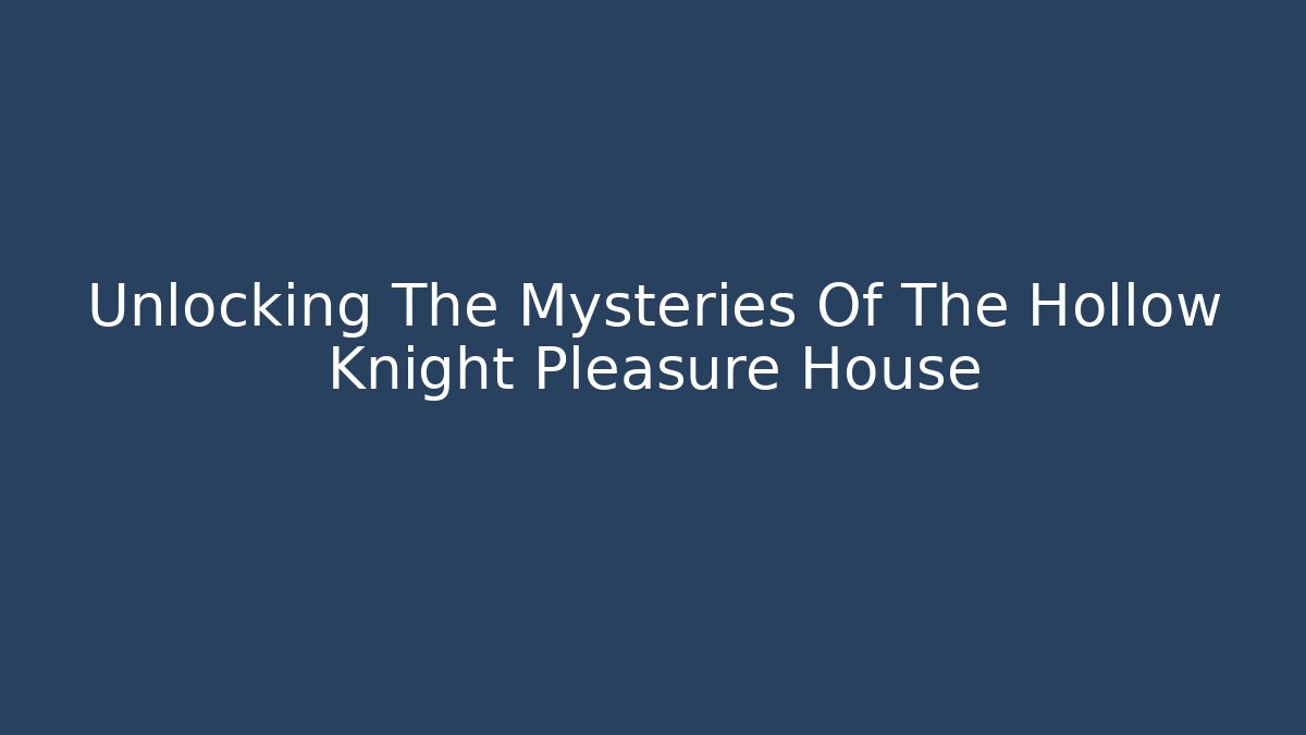 Unlocking The Mysteries Of The Hollow Knight Pleasure House