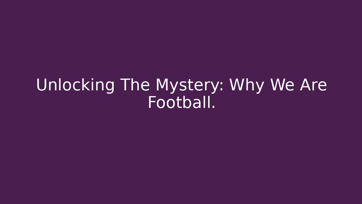 Unlocking The Mystery: Why We Are Football.