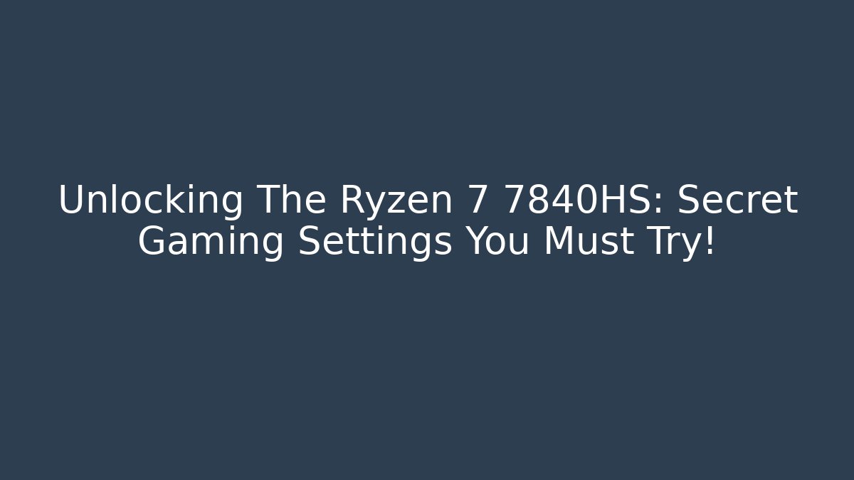 Unlocking The Ryzen 7 7840HS: Secret Gaming Settings You Must Try!