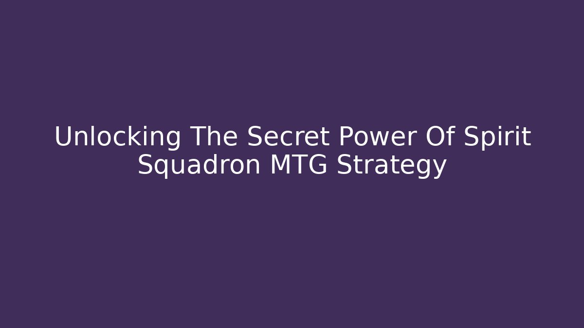 Unlocking The Secret Power Of Spirit Squadron MTG Strategy