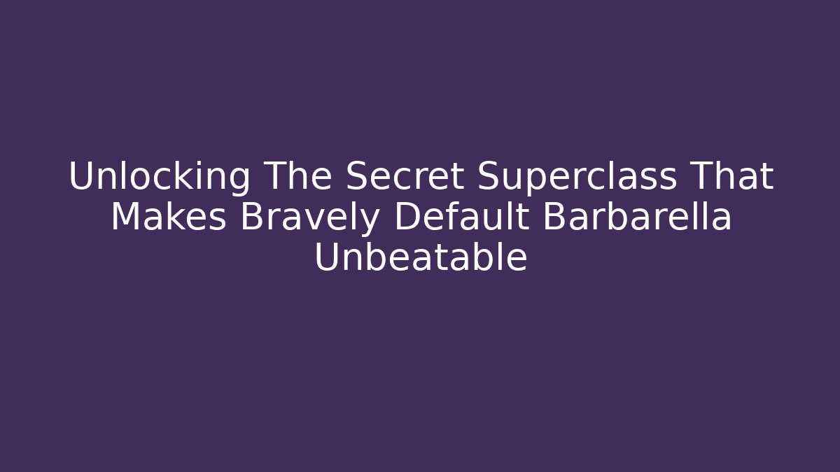 Unlocking The Secret Superclass That Makes Bravely Default Barbarella Unbeatable