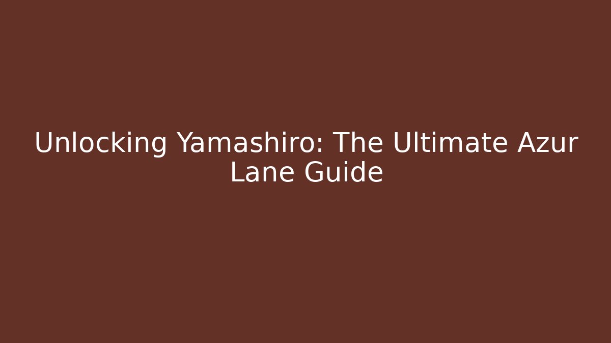 Unlocking Yamashiro: The Ultimate Azur Lane Guide