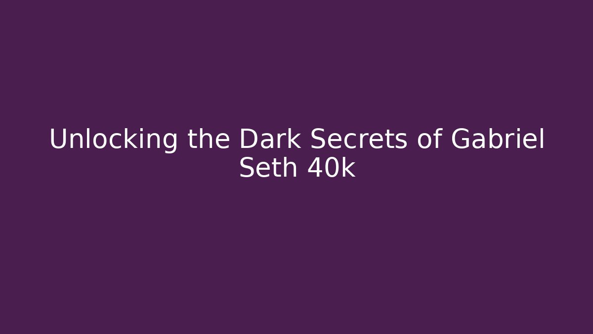 Unlocking the Dark Secrets of Gabriel Seth 40k