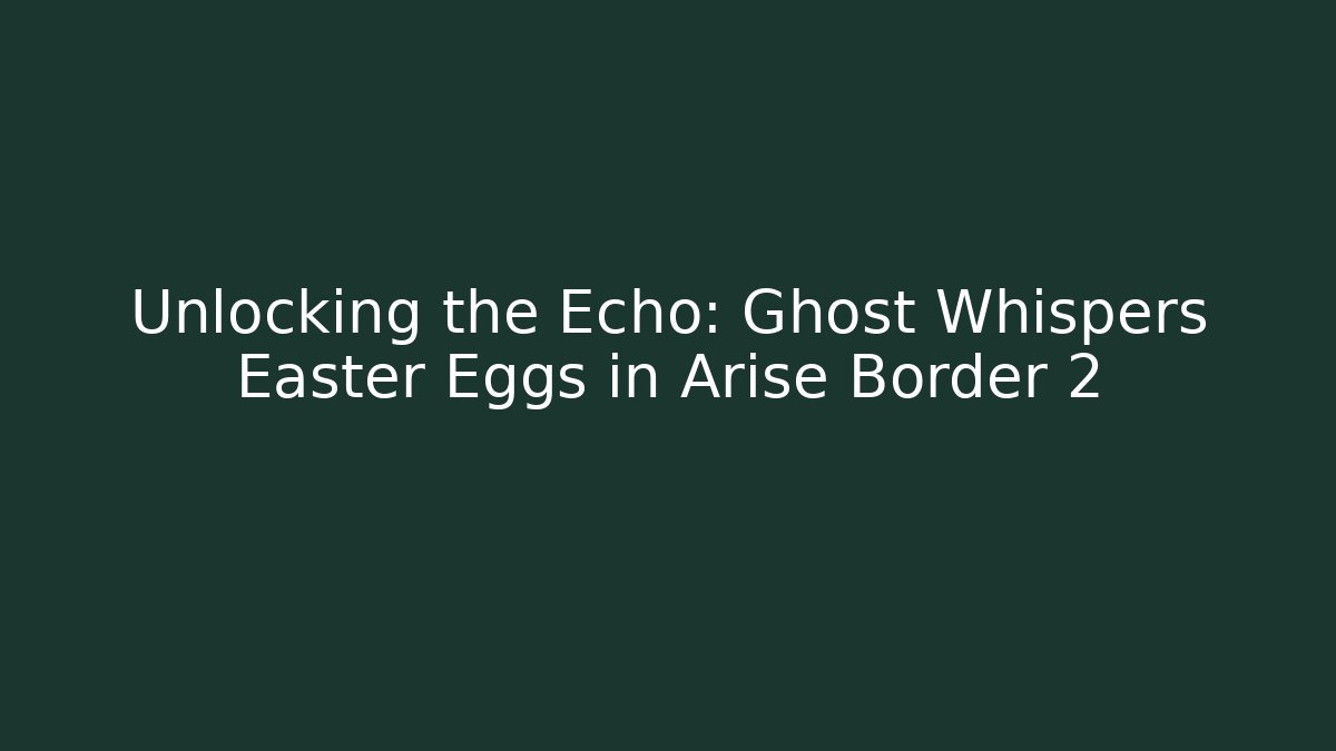 Unlocking the Echo: Ghost Whispers Easter Eggs in Arise Border 2