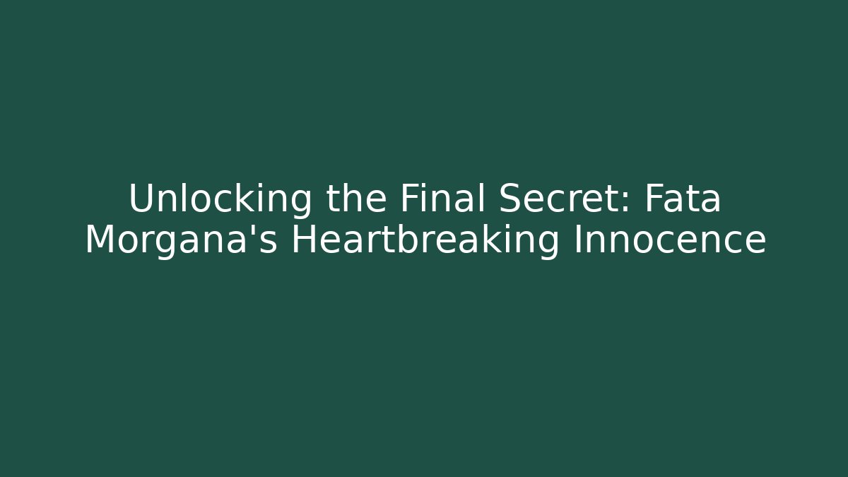 Unlocking the Final Secret: Fata Morgana’s Heartbreaking Innocence