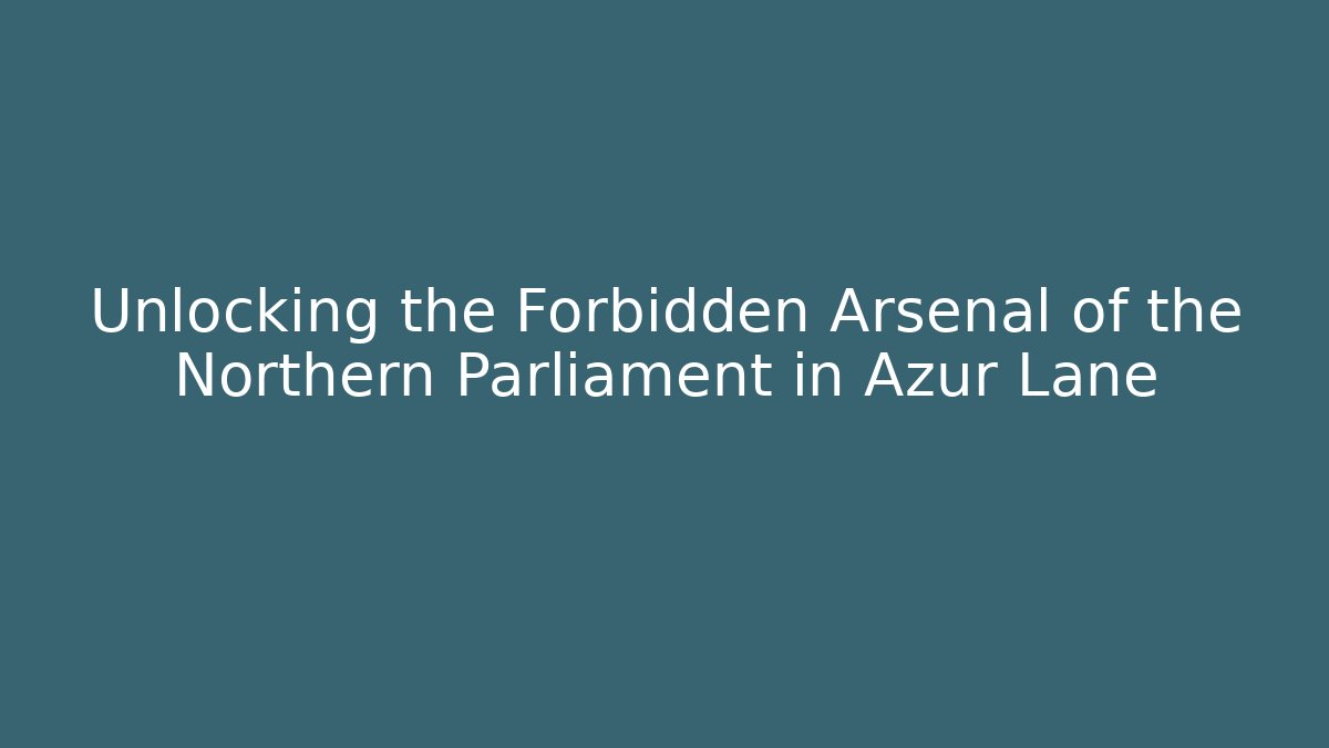 Unlocking the Forbidden Arsenal of the Northern Parliament in Azur Lane