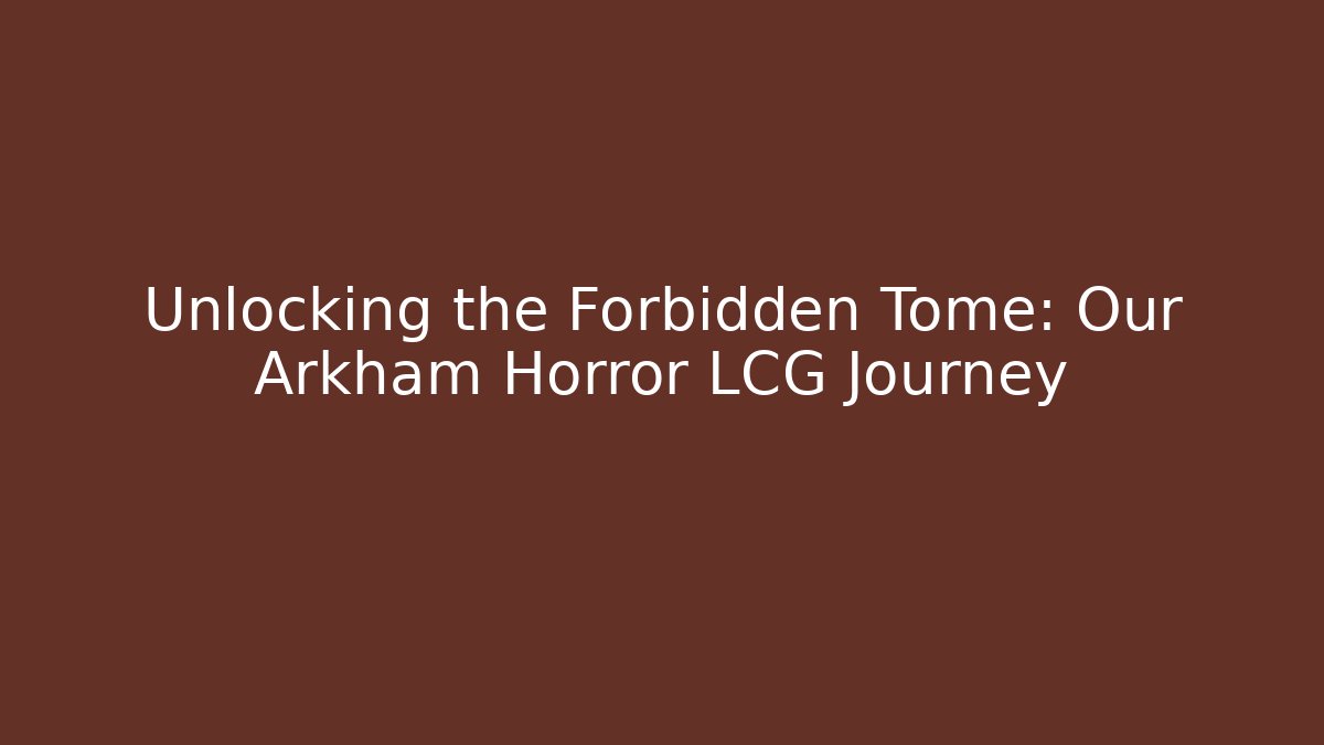 Unlocking the Forbidden Tome: Our Arkham Horror LCG Journey