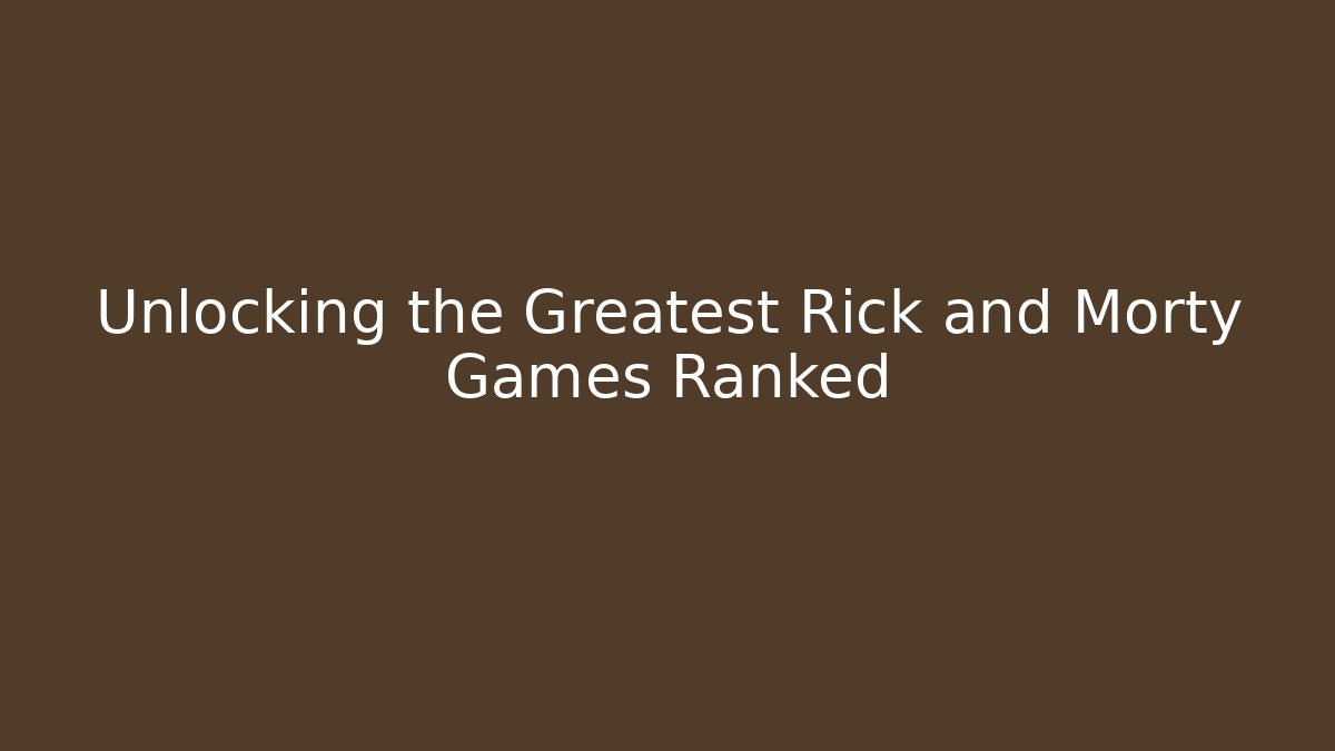 Unlocking the Greatest Rick and Morty Games Ranked