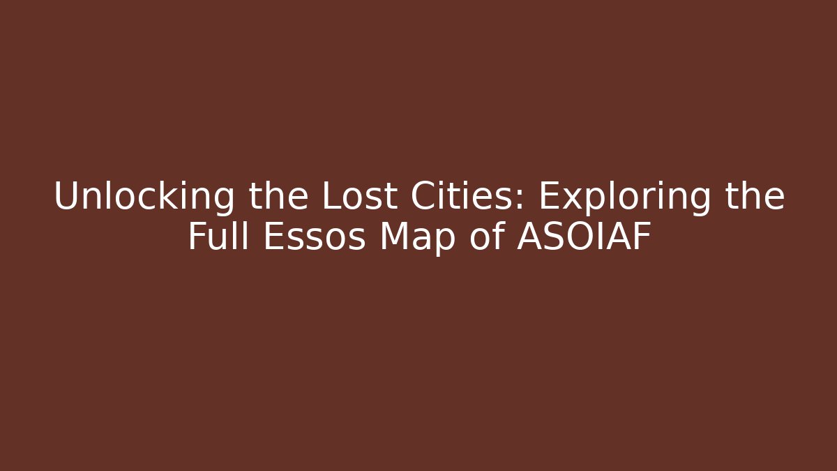 Unlocking the Lost Cities: Exploring the Full Essos Map of ASOIAF