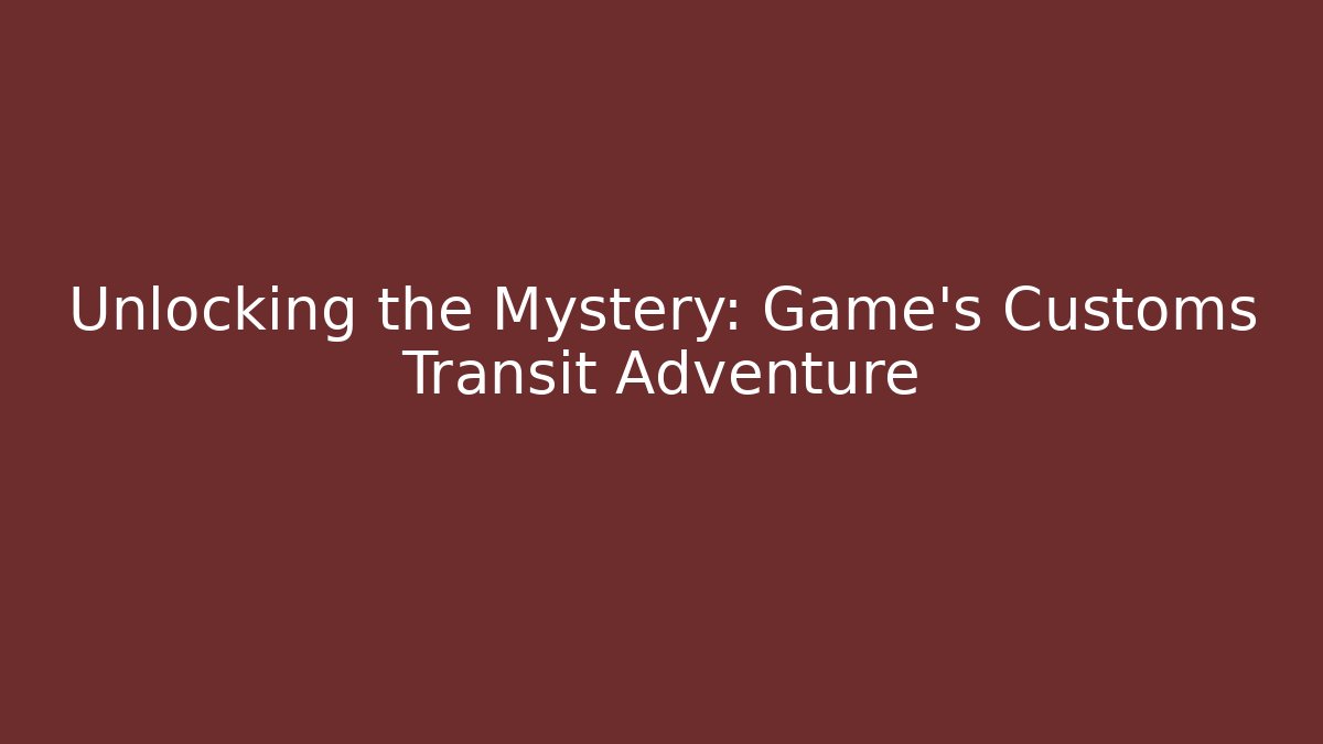 Unlocking the Mystery: Game's Customs Transit Adventure