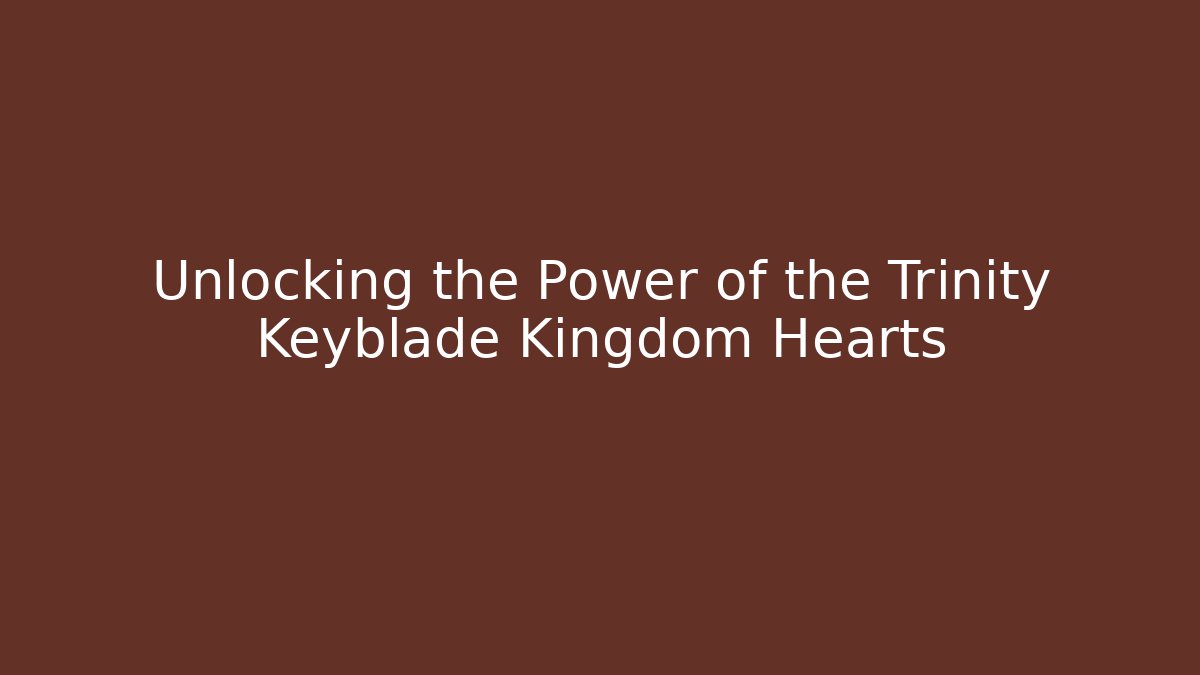 Unlocking the Power of the Trinity Keyblade Kingdom Hearts