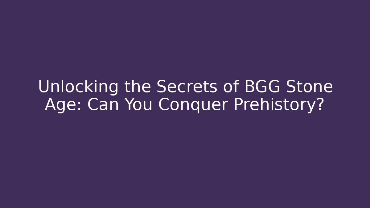 Unlocking the Secrets of BGG Stone Age: Can You Conquer Prehistory?
