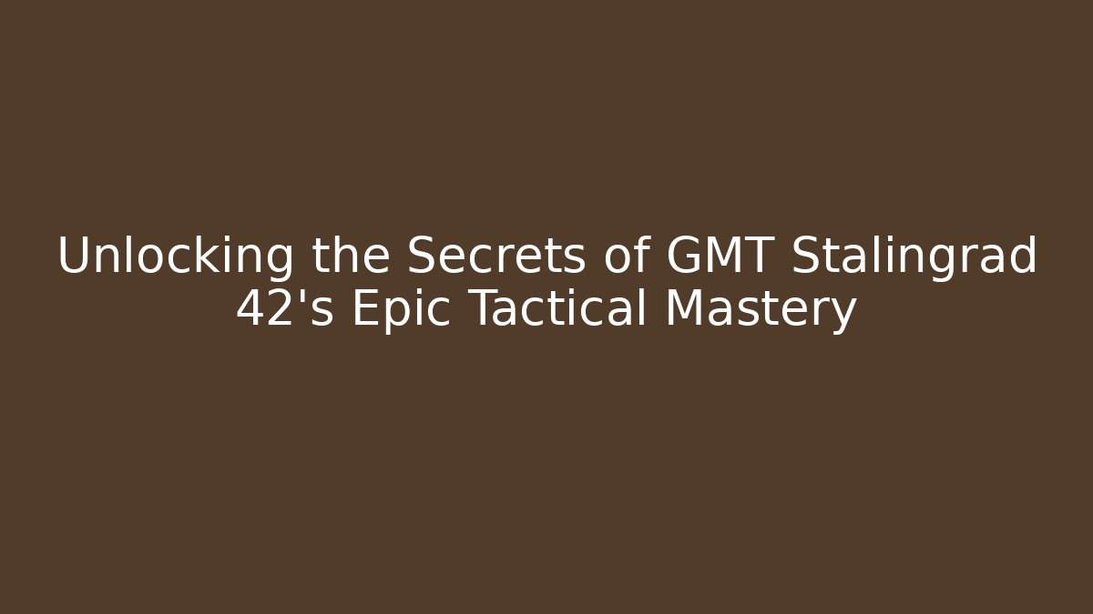 Unlocking the Secrets of GMT Stalingrad 42’s Epic Tactical Mastery