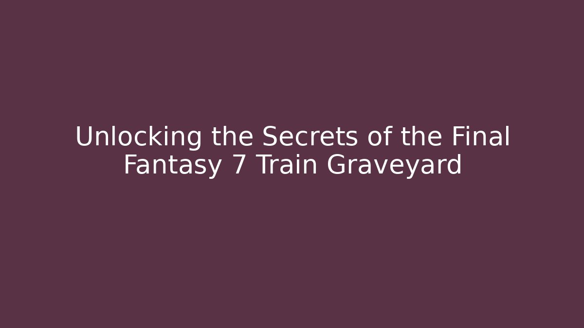 Unlocking the Secrets of the Final Fantasy 7 Train Graveyard