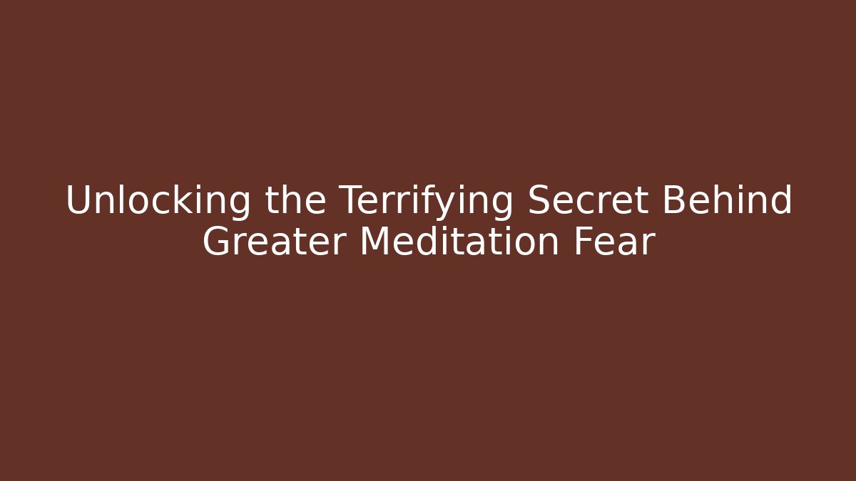 Unlocking the Terrifying Secret Behind Greater Meditation Fear