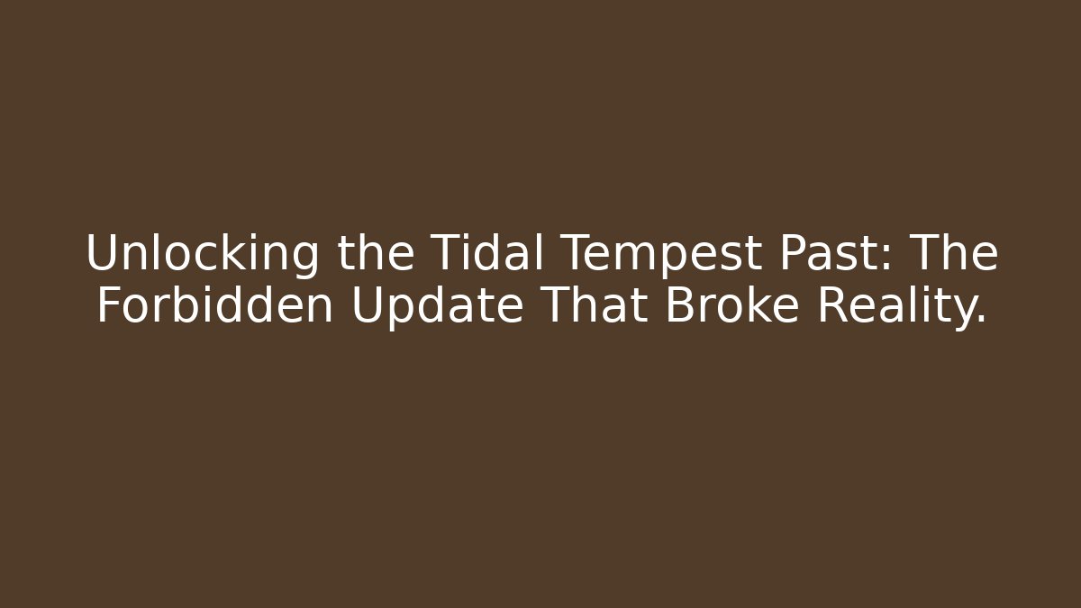 Unlocking the Tidal Tempest Past: The Forbidden Update That Broke Reality.