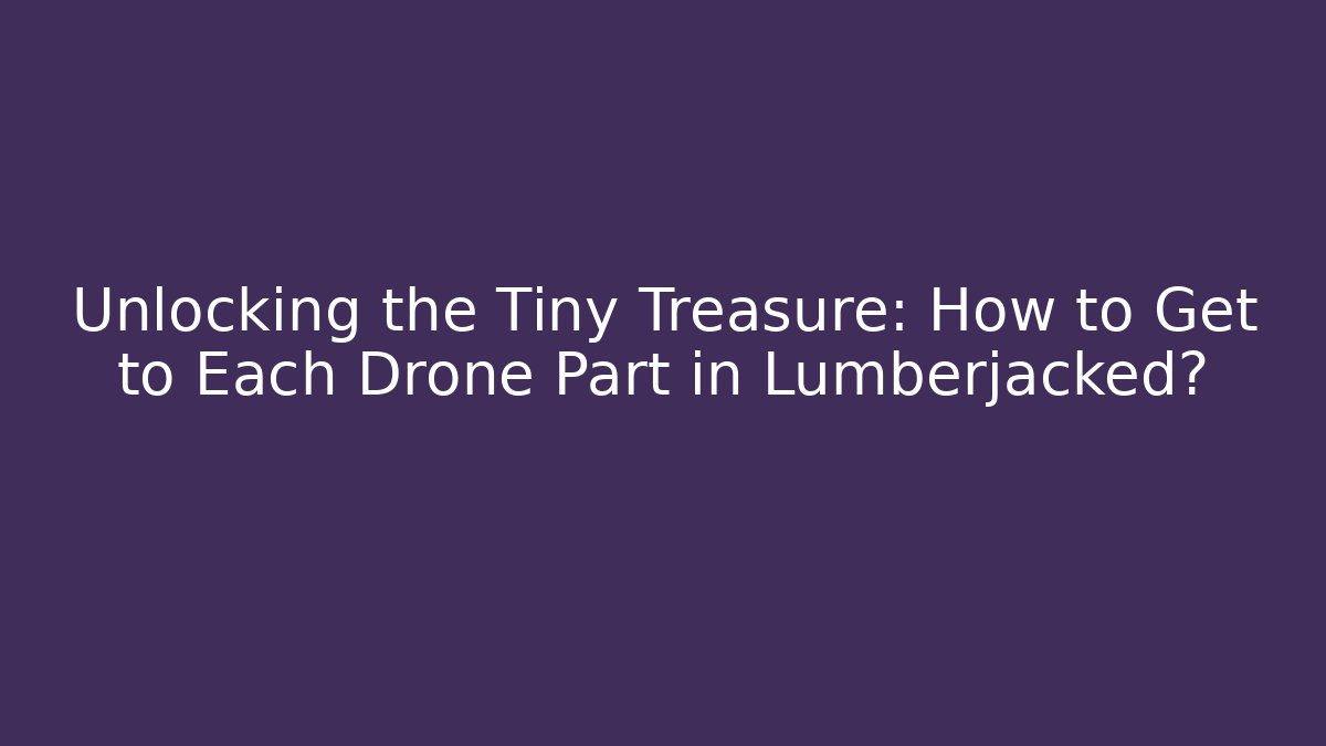 Unlocking the Tiny Treasure: How to Get to Each Drone Part in Lumberjacked?