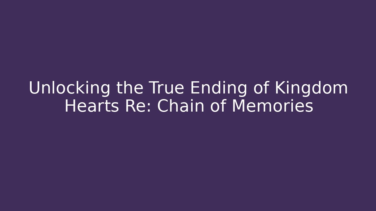Unlocking the True Ending of Kingdom Hearts Re: Chain of Memories