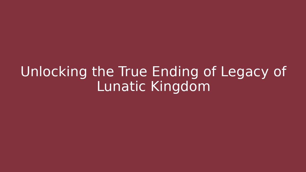 Unlocking the True Ending of Legacy of Lunatic Kingdom