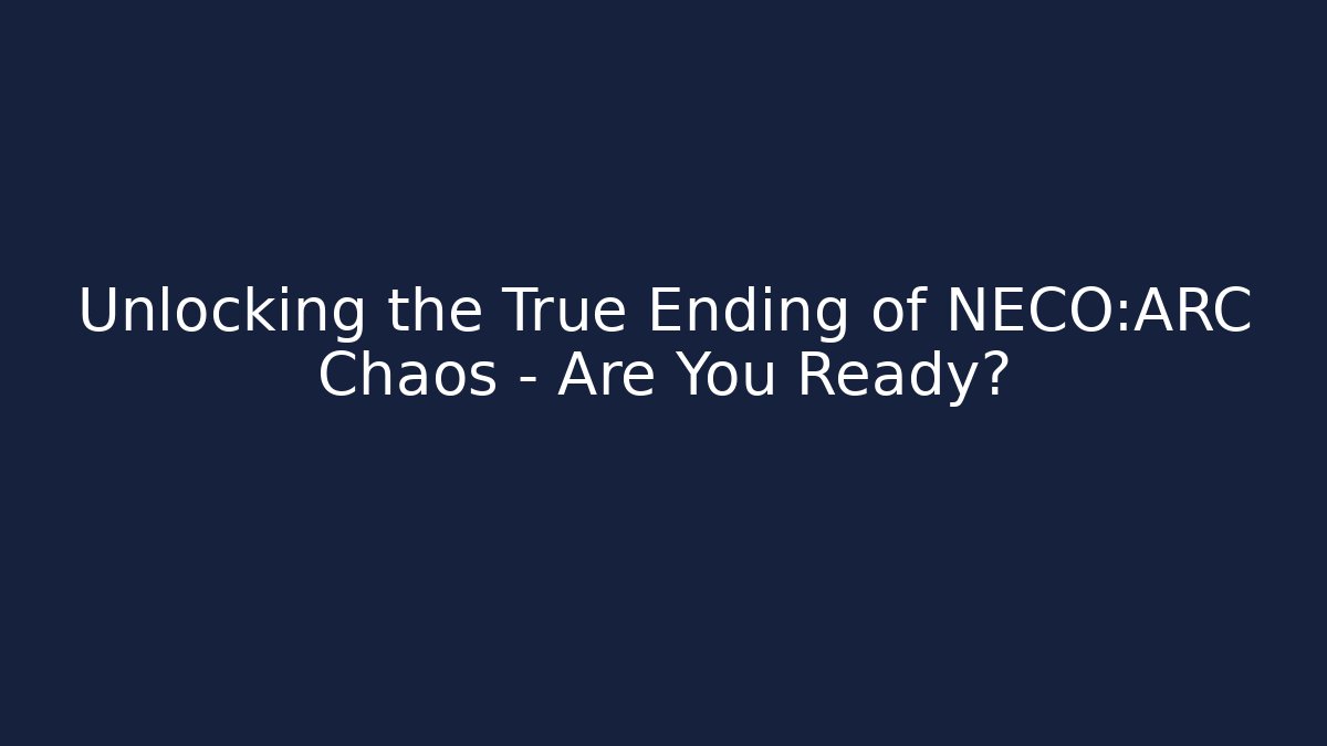 Unlocking the True Ending of NECO:ARC Chaos – Are You Ready?