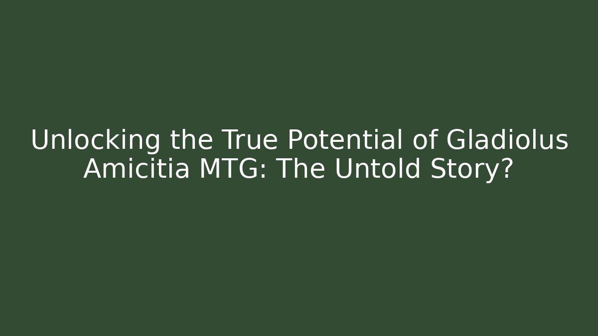 Unlocking the True Potential of Gladiolus Amicitia MTG: The Untold Story?