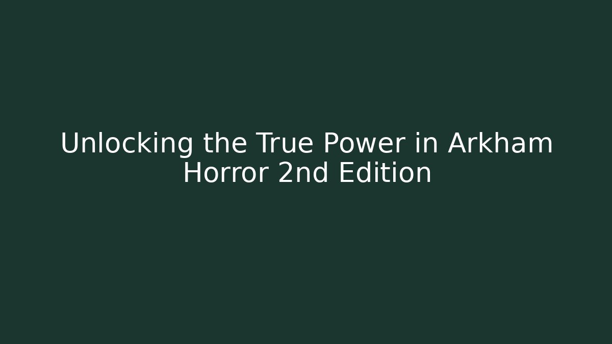 Unlocking the True Power in Arkham Horror 2nd Edition