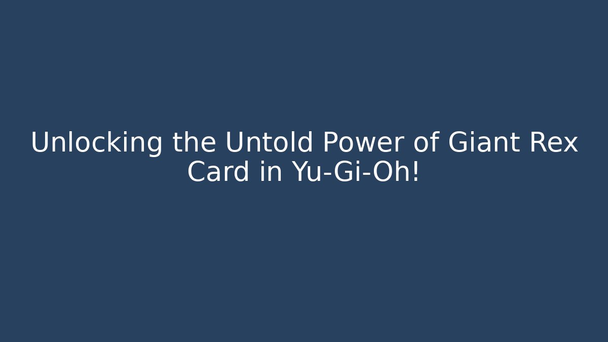 Unlocking the Untold Power of Giant Rex Card in Yu-Gi-Oh!