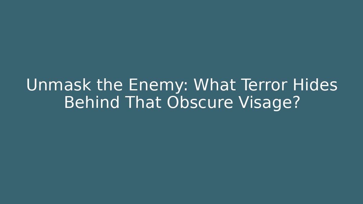Unmask the Enemy: What Terror Hides Behind That Obscure Visage?