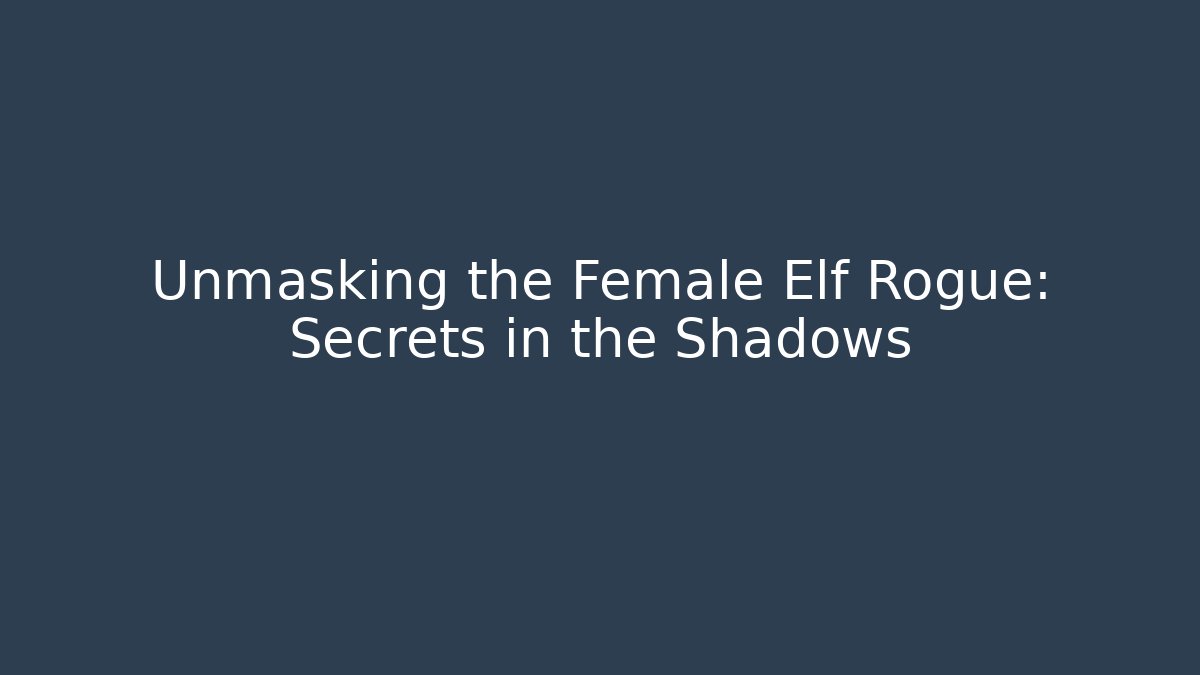 Unmasking the Female Elf Rogue: Secrets in the Shadows