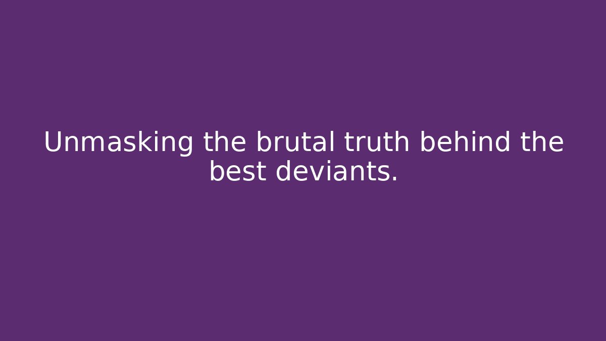 Unmasking the brutal truth behind the best deviants.