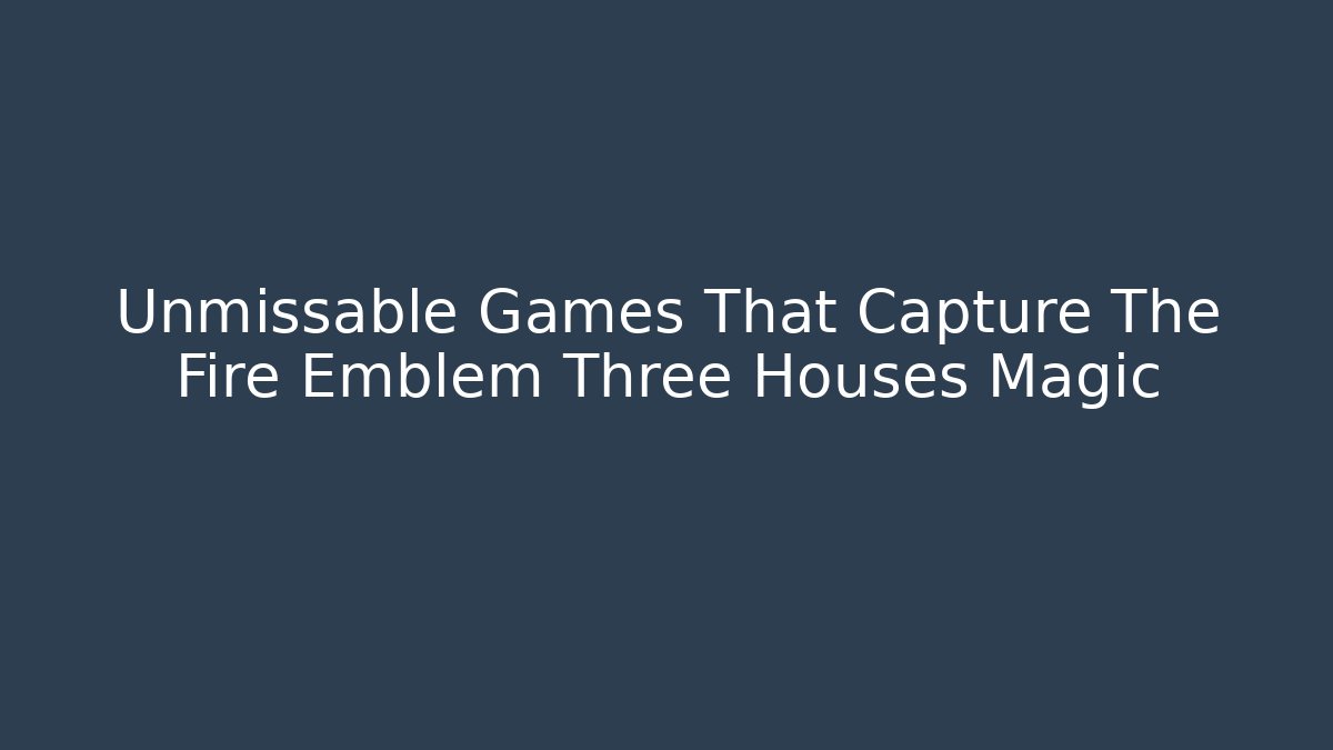 Unmissable Games That Capture The Fire Emblem Three Houses Magic