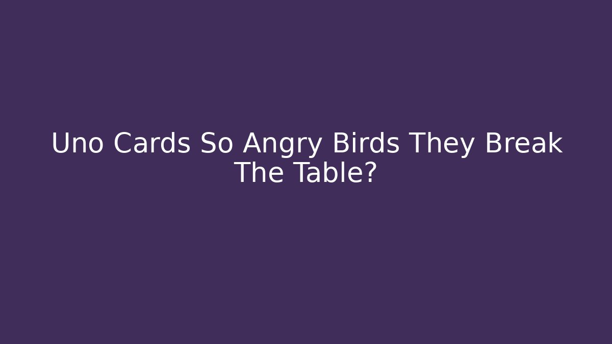 Uno Cards So Angry Birds They Break The Table?