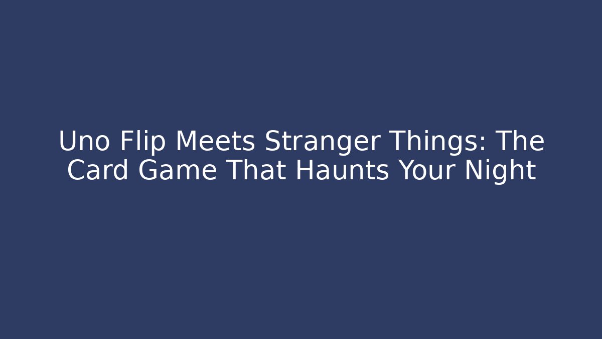 Uno Flip Meets Stranger Things: The Card Game That Haunts Your Night